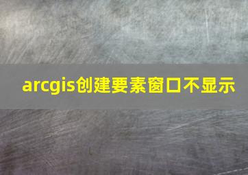 arcgis创建要素窗口不显示