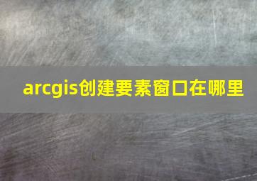 arcgis创建要素窗口在哪里