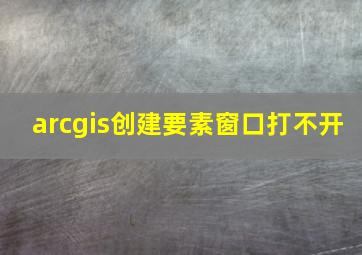 arcgis创建要素窗口打不开