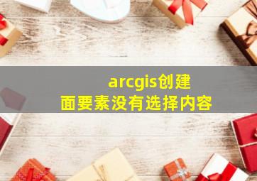 arcgis创建面要素没有选择内容