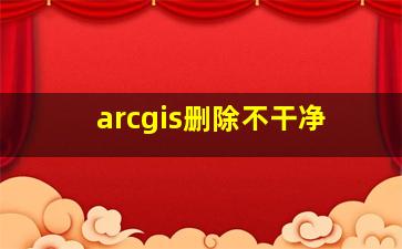 arcgis删除不干净