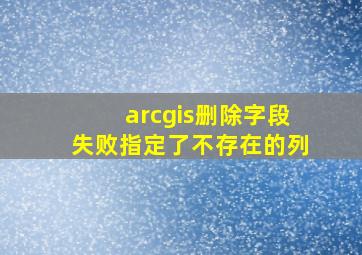 arcgis删除字段失败指定了不存在的列