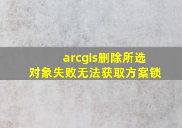 arcgis删除所选对象失败无法获取方案锁