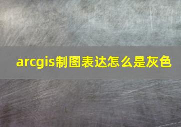 arcgis制图表达怎么是灰色