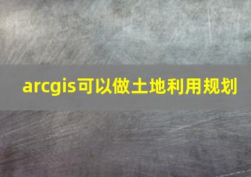 arcgis可以做土地利用规划