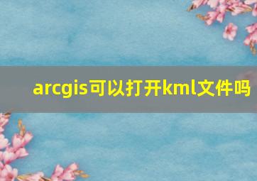 arcgis可以打开kml文件吗