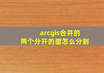 arcgis合并的两个分开的面怎么分割