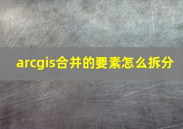 arcgis合并的要素怎么拆分