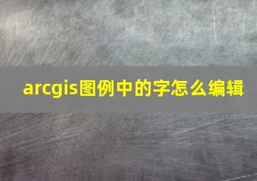 arcgis图例中的字怎么编辑