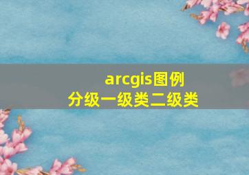 arcgis图例分级一级类二级类