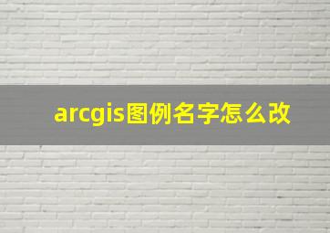 arcgis图例名字怎么改