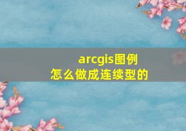 arcgis图例怎么做成连续型的