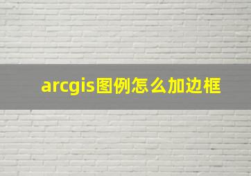 arcgis图例怎么加边框