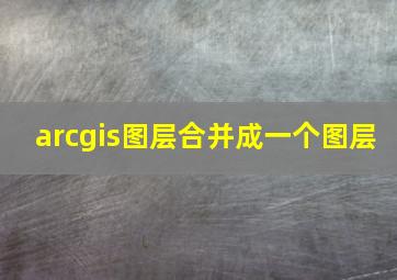 arcgis图层合并成一个图层