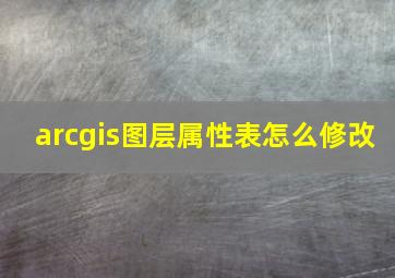 arcgis图层属性表怎么修改