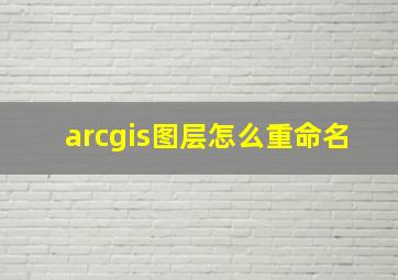 arcgis图层怎么重命名