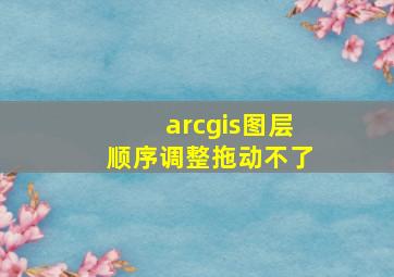 arcgis图层顺序调整拖动不了