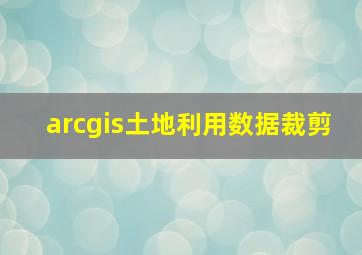 arcgis土地利用数据裁剪