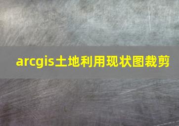 arcgis土地利用现状图裁剪