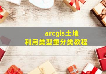 arcgis土地利用类型重分类教程