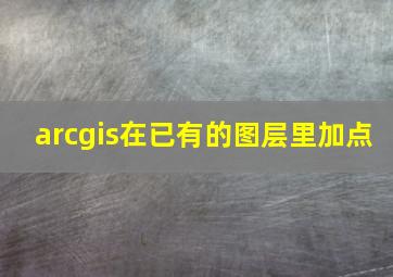 arcgis在已有的图层里加点