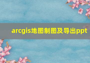 arcgis地图制图及导出ppt