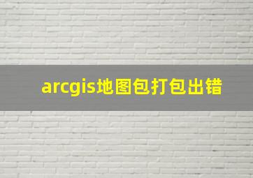 arcgis地图包打包出错