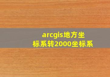 arcgis地方坐标系转2000坐标系