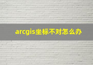 arcgis坐标不对怎么办