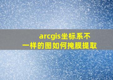 arcgis坐标系不一样的图如何掩膜提取