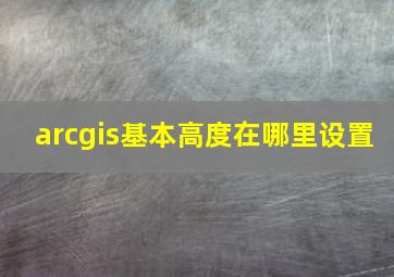 arcgis基本高度在哪里设置