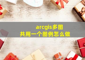 arcgis多图共用一个图例怎么做