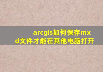 arcgis如何保存mxd文件才能在其他电脑打开