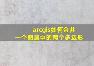 arcgis如何合并一个图层中的两个多边形