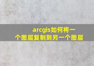 arcgis如何将一个图层复制到另一个图层