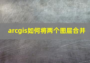 arcgis如何将两个图层合并