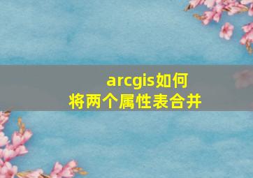 arcgis如何将两个属性表合并