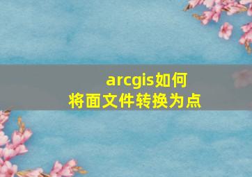 arcgis如何将面文件转换为点