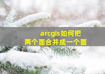 arcgis如何把两个面合并成一个面