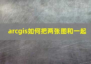 arcgis如何把两张图和一起