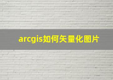 arcgis如何矢量化图片