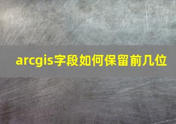 arcgis字段如何保留前几位