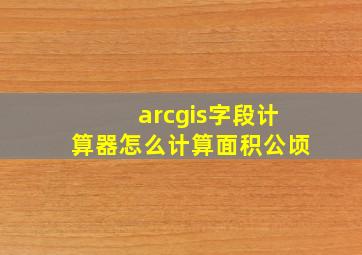 arcgis字段计算器怎么计算面积公顷