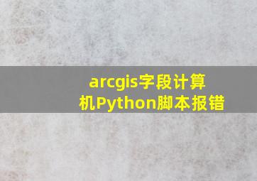 arcgis字段计算机Python脚本报错