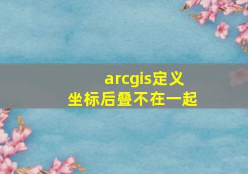 arcgis定义坐标后叠不在一起