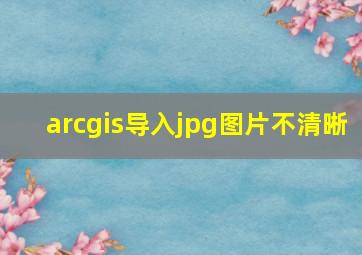 arcgis导入jpg图片不清晰