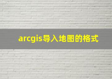 arcgis导入地图的格式