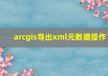 arcgis导出xml元数据操作