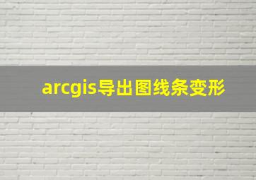 arcgis导出图线条变形