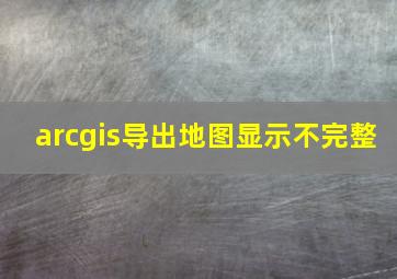 arcgis导出地图显示不完整